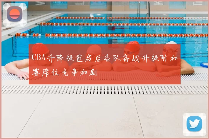 CBA升降级重启后各队备战升级附加赛席位竞争加剧
