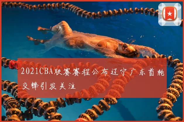 2021CBA联赛赛程公布辽宁广东首轮交锋引发关注