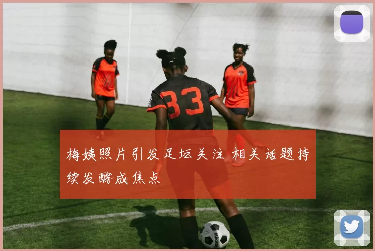 梅姨照片引发足坛关注 相关话题持续发酵成焦点